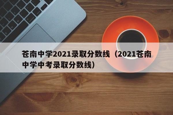 苍南中学2021录取分数线(2021苍南中学中考录取分数线)