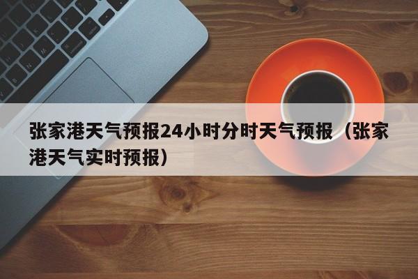 张家港天气预报24小时分时天气预报(张家港天气实时预报)