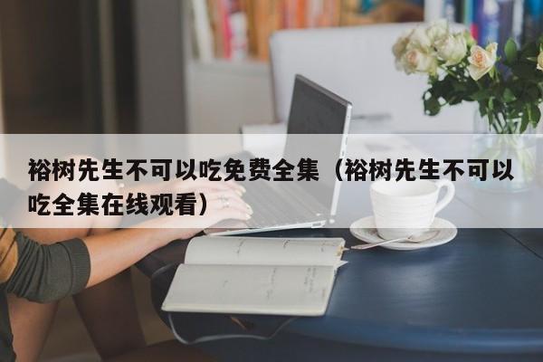 裕树先生不可以吃免费全集(裕树先生不可以吃全集在线观看)