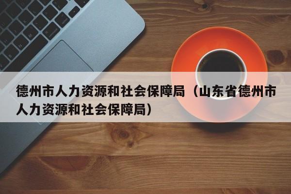 德州市人力资源和社会保障局(山东省德州市人力资源和社会保障局)