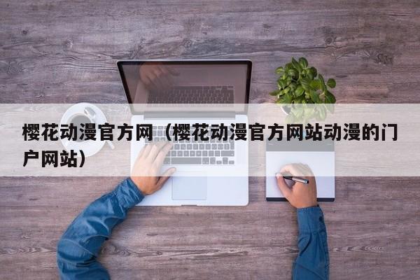 樱花动漫官方网(樱花动漫官方网站动漫的门户网站)