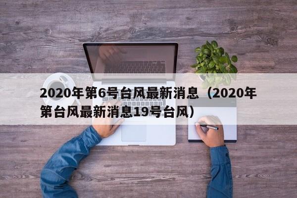2020年第6号台风最新消息(2020年第台风最新消息19号台风)
