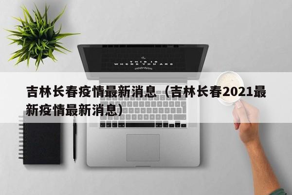 吉林长春疫情最新消息(吉林长春2021最新疫情最新消息)