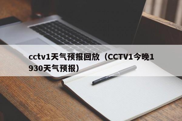 cctv1天气预报回放(CCTV1今晚1930天气预报)