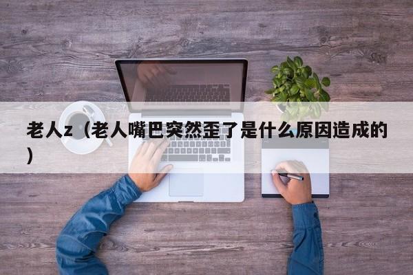 老人z(老人嘴巴突然歪了是什么原因造成的)