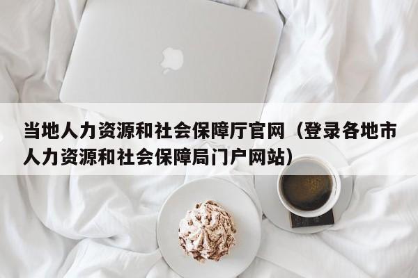 当地人力资源和社会保障厅官网(登录各地市人力资源和社会保障局门户网站)