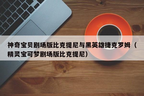 神奇宝贝剧场版比克提尼与黑英雄捷克罗姆(精灵宝可梦剧场版比克提尼)