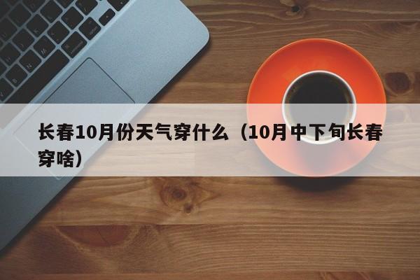 长春10月份天气穿什么(10月中下旬长春穿啥)