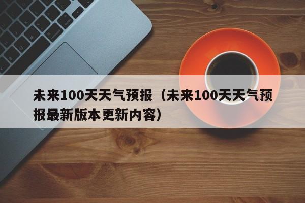 未来100天天气预报(未来100天天气预报最新版本更新内容)