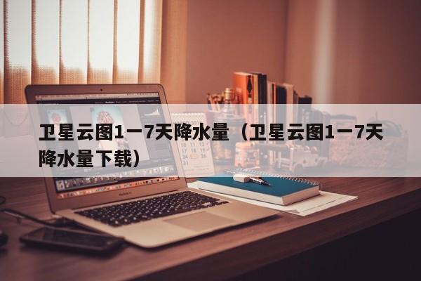 卫星云图1一7天降水量(卫星云图1一7天降水量下载)