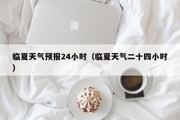 临夏天气预报24小时(临夏天气二十四小时)