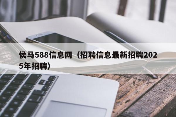 侯马588信息网(招聘信息最新招聘2025年招聘)