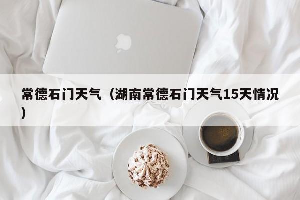 常德石门天气(湖南常德石门天气15天情况)
