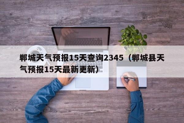 郸城天气预报15天查询2345(郸城县天气预报15天最新更新)