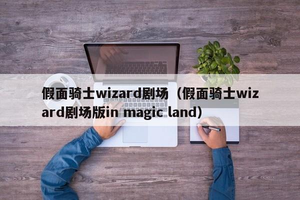 假面骑士wizard剧场(假面骑士wizard剧场版in magic land)