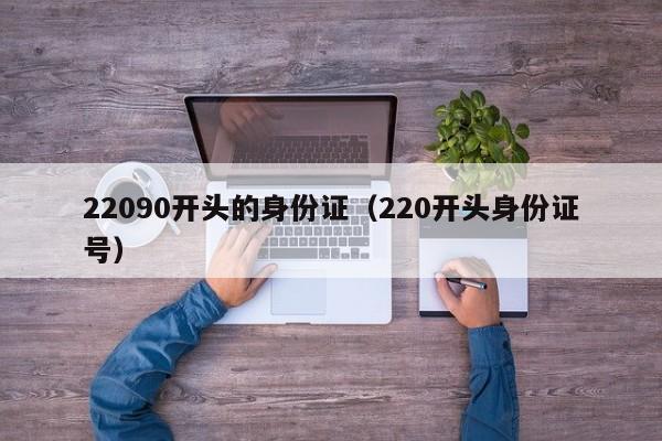 22090开头的身份证(220开头身份证号)