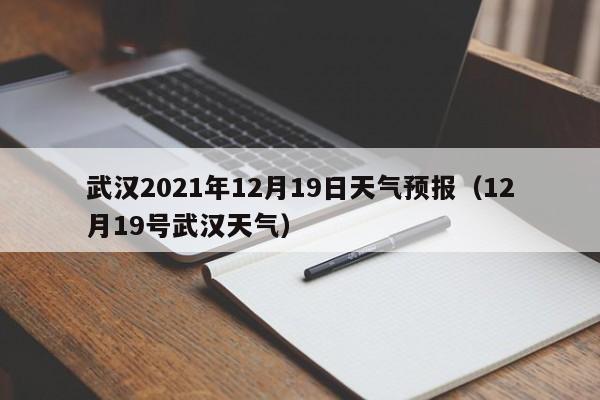 武汉2021年12月19日天气预报(12月19号武汉天气)
