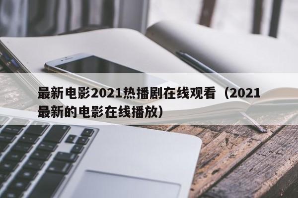最新电影2021热播剧在线观看(2021最新的电影在线播放)