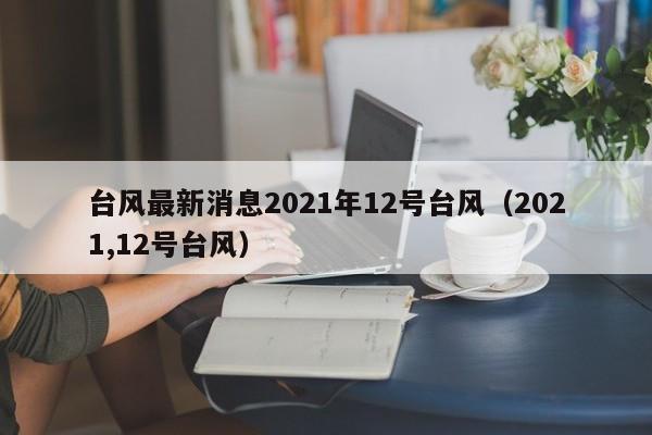 台风最新消息2021年12号台风(2021,12号台风)