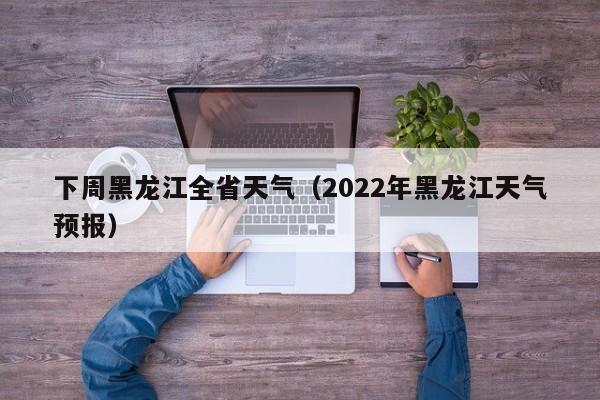 下周黑龙江全省天气(2022年黑龙江天气预报)
