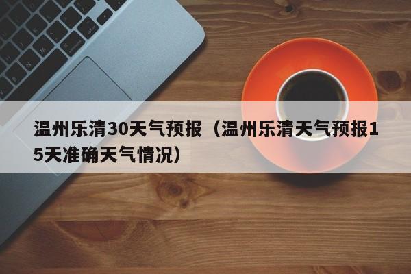 温州乐清30天气预报(温州乐清天气预报15天准确天气情况)