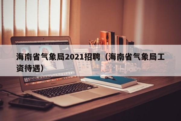海南省气象局2021招聘(海南省气象局工资待遇)