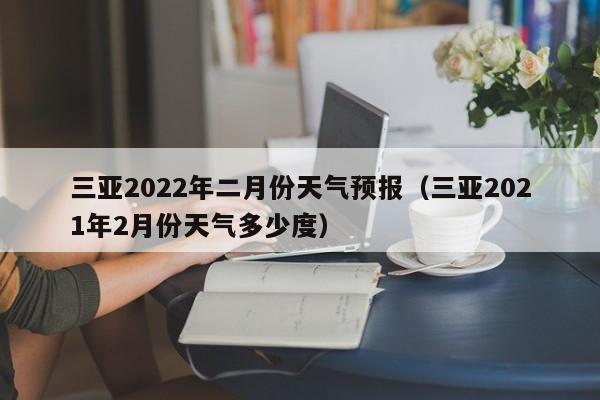 三亚2022年二月份天气预报(三亚2021年2月份天气多少度)