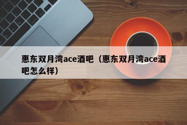 惠东双月湾ace酒吧(惠东双月湾ace酒吧怎么样)