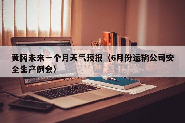 黄冈未来一个月天气预报(6月份运输公司安全生产例会)