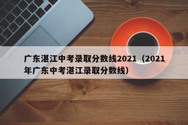 广东湛江中考录取分数线2021(2021年广东中考湛江录取分数线)