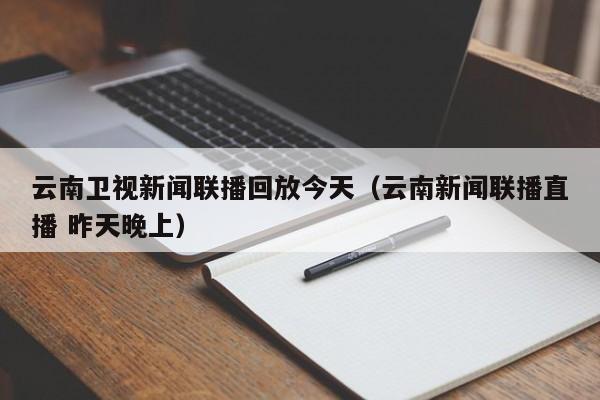 云南卫视新闻联播回放今天(云南新闻联播直播 昨天晚上)