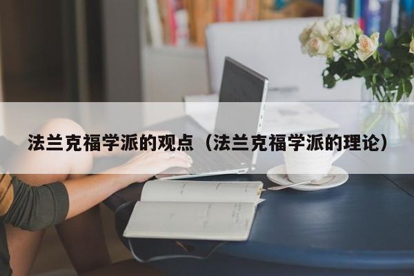 法兰克福学派的观点(法兰克福学派的理论)