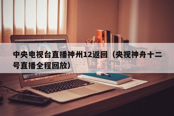 中央电视台直播神州12返回(央视神舟十二号直播全程回放)