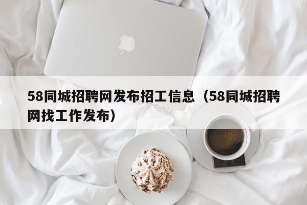 58同城招聘网发布招工信息(58同城招聘网找工作发布)