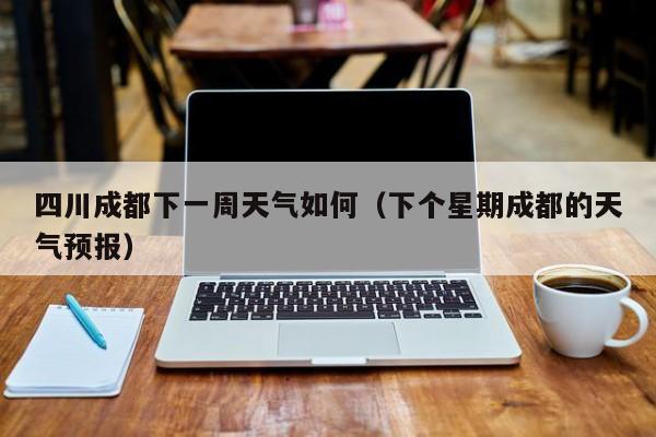 四川成都下一周天气如何(下个星期成都的天气预报)