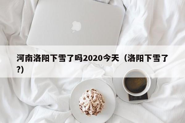 河南洛阳下雪了吗2020今天(洛阳下雪了?)
