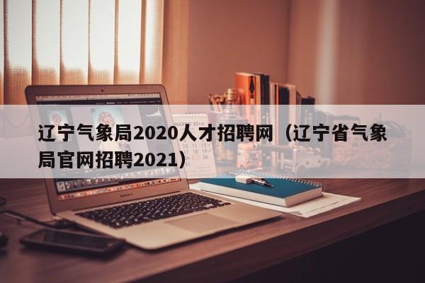 辽宁气象局2020人才招聘网(辽宁省气象局官网招聘2021)