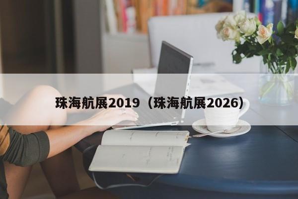 珠海航展2019(珠海航展2026)