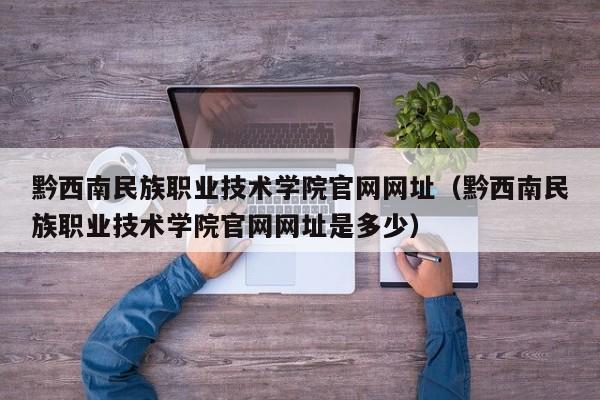 黔西南民族职业技术学院官网网址(黔西南民族职业技术学院官网网址是多少)