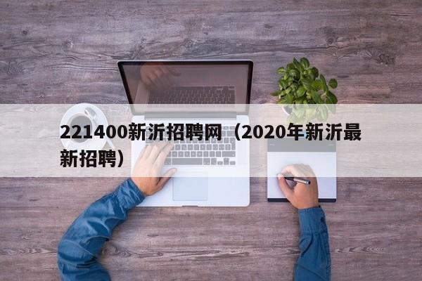 221400新沂招聘网(2020年新沂最新招聘)