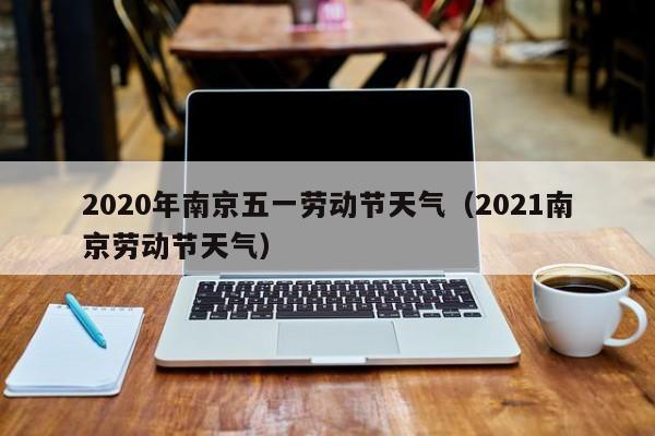 2020年南京五一劳动节天气(2021南京劳动节天气)