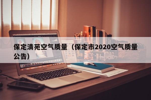 保定清苑空气质量(保定市2020空气质量公告)
