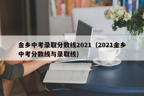 金乡中考录取分数线2021(2021金乡中考分数线与录取线)