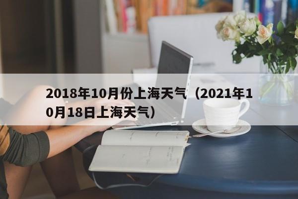 2018年10月份上海天气(2021年10月18日上海天气)