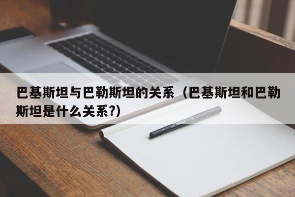 巴基斯坦与巴勒斯坦的关系(巴基斯坦和巴勒斯坦是什么关系?)