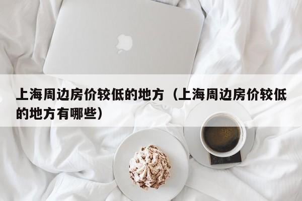 上海周边房价较低的地方(上海周边房价较低的地方有哪些)