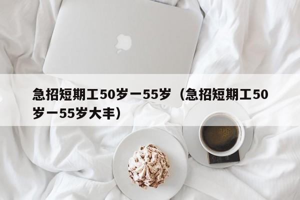 急招短期工50岁一55岁(急招短期工50岁一55岁大丰)