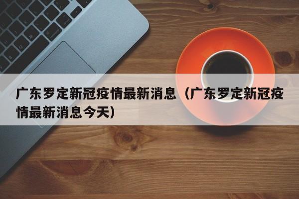 广东罗定新冠疫情最新消息(广东罗定新冠疫情最新消息今天)