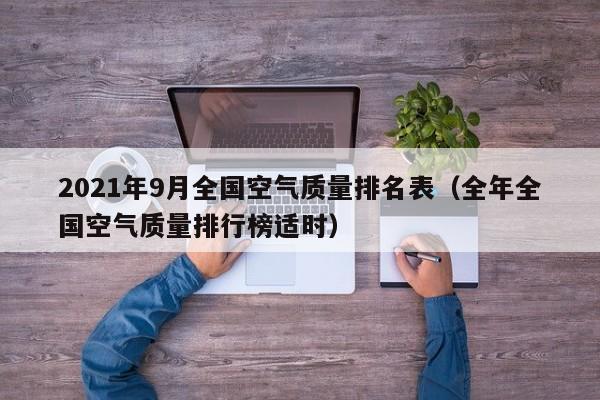 2021年9月全国空气质量排名表(全年全国空气质量排行榜适时)
