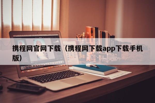 携程网官网下载(携程网下载app下载手机版)